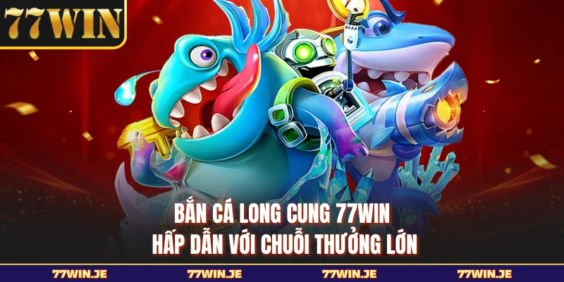 Bắn cá Long Cung 77WIN hấp dẫn với chuỗi thưởng lớn