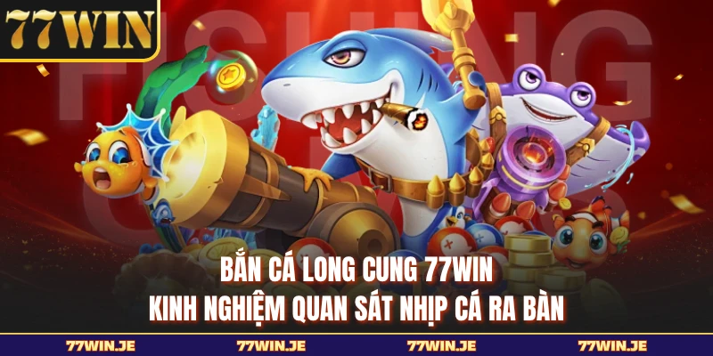 Bắn Cá Long Cung 77WIN - Kinh Nghiệm Quan Sát Nhịp Cá Ra Bàn
