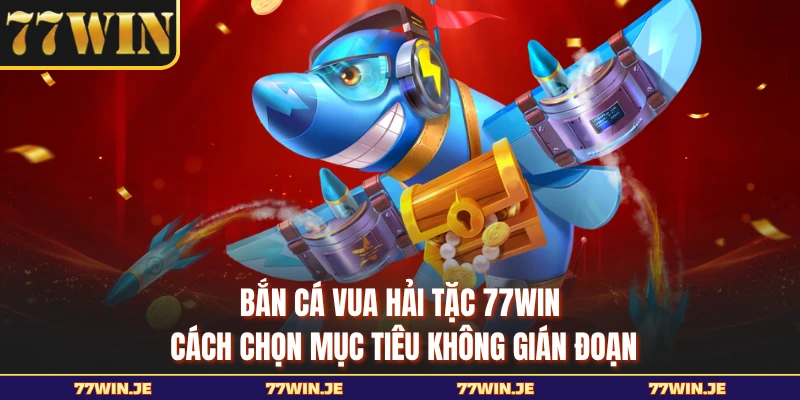 Bắn Cá Vua Hải Tặc 77WIN - Cách Chọn Mục Tiêu Không Gián Đoạn