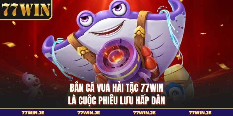 Bắn cá Vua Hải Tặc 77WIN là cuộc phiêu lưu hấp dẫn