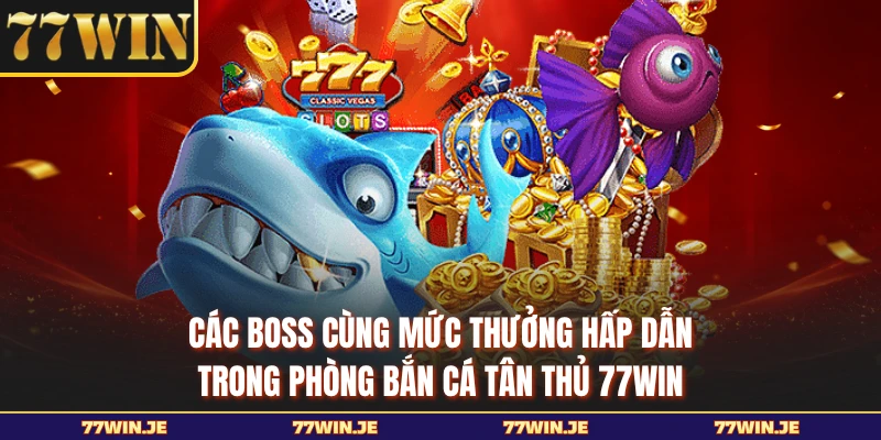 Các boss cùng mức thưởng hấp dẫn trong phòng bắn cá tân thủ 77WIN