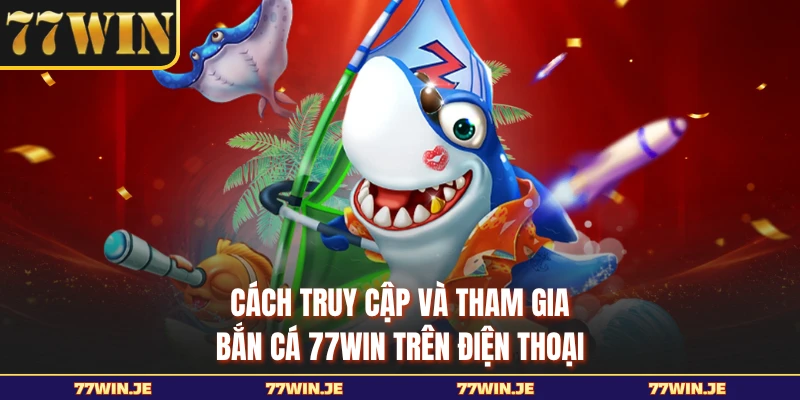 Cách truy cập và tham gia bắn cá 77WIN trên điện thoại
