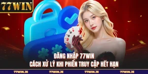 vĐăng Nhập 77WIN - Cách Xử Lý Khi Phiên Truy Cập Hết Hạn