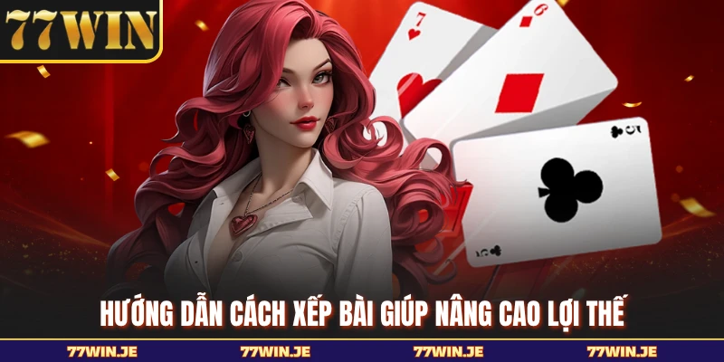 Hướng dẫn cách xếp bài giúp nâng cao lợi thế