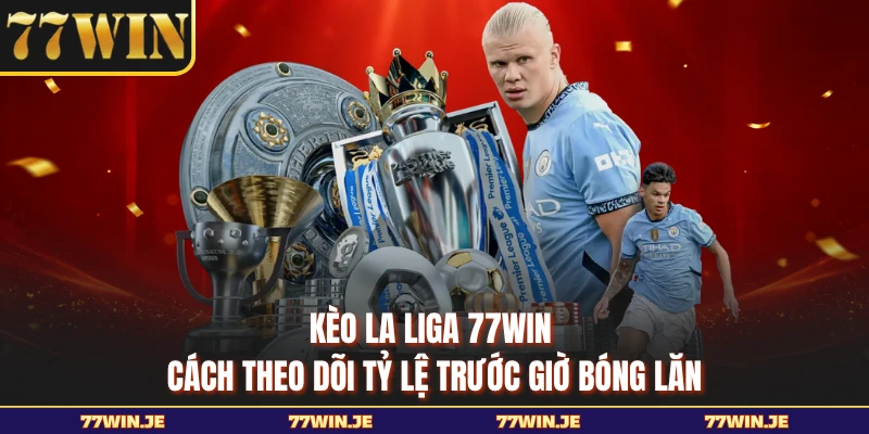 Kèo La Liga 77WIN - Cách Theo Dõi Tỷ Lệ Trước Giờ Bóng Lăn