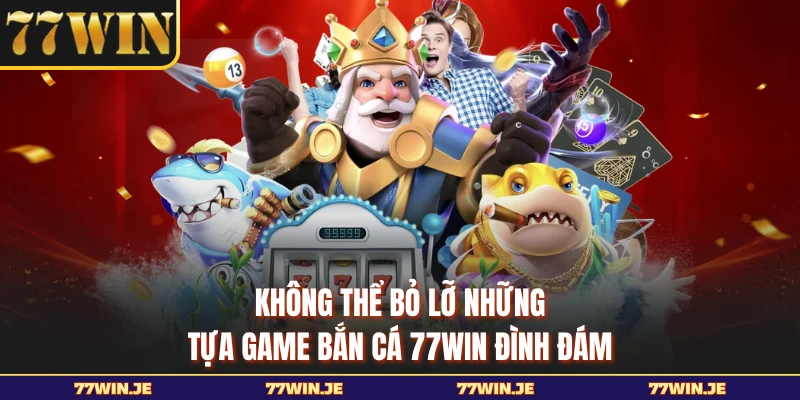 Không thể bỏ lỡ những tựa game bắn cá 77WIN đình đám