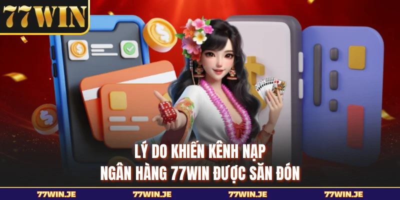 Lý do khiến kênh nạp ngân hàng 77WIN được săn đón