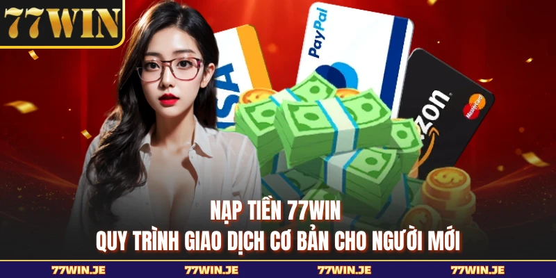 Nạp Tiền 77WIN - Quy Trình Giao Dịch Cơ Bản Cho Người Mới