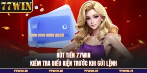 Rút Tiền 77WIN - Kiểm Tra Điều Kiện Trước Khi Gửi Lệnh