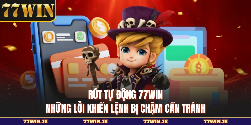 Rút Tự Động 77WIN - Những Lỗi Khiến Lệnh Bị Chậm Cần Tránh