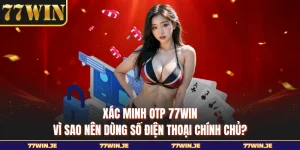 Xác Minh OTP 77WIN - Vì Sao Nên Dùng Số Điện Thoại Chính Chủ?